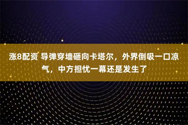 涨8配资 导弹穿墙砸向卡塔尔，外界倒吸一口凉气，中方担忧一幕还是发生了