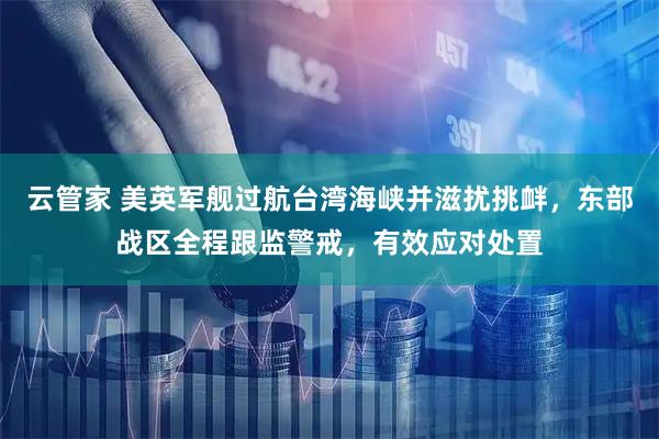 云管家 美英军舰过航台湾海峡并滋扰挑衅，东部战区全程跟监警戒，有效应对处置