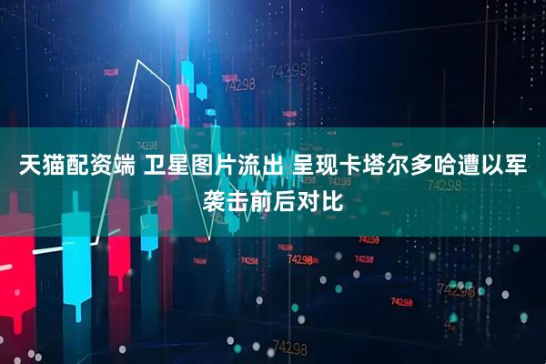 天猫配资端 卫星图片流出 呈现卡塔尔多哈遭以军袭击前后对比