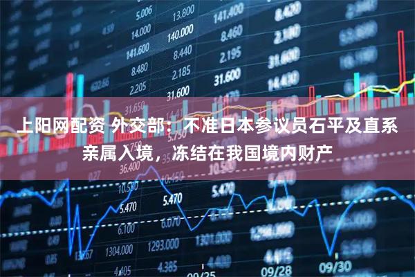 上阳网配资 外交部：不准日本参议员石平及直系亲属入境，冻结在我国境内财产
