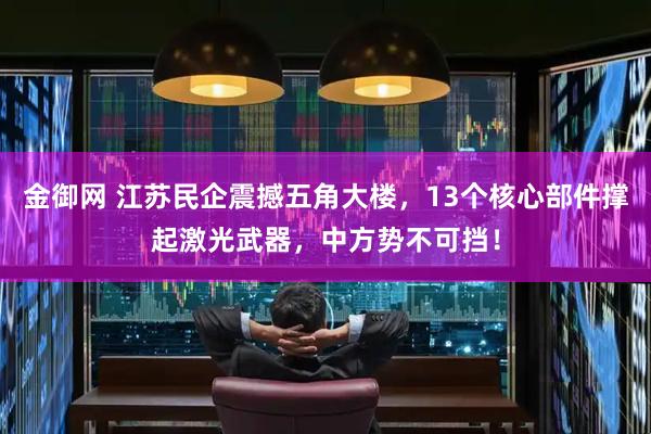 金御网 江苏民企震撼五角大楼，13个核心部件撑起激光武器，中方势不可挡！