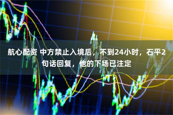 航心配资 中方禁止入境后，不到24小时，石平2句话回复，他的下场已注定