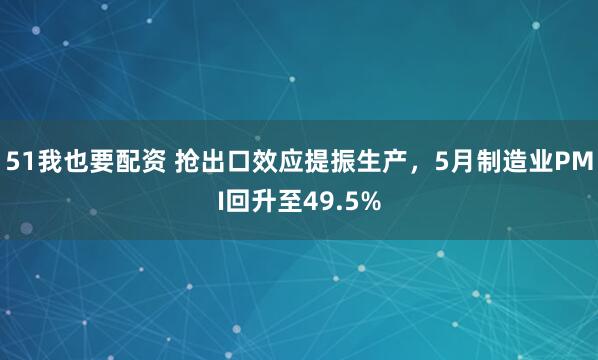 51我也要配资 抢出口效应提振生产，5月制造业PMI回升至49.5%