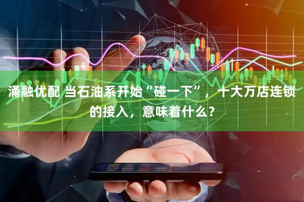 涌融优配 当石油系开始“碰一下”，十大万店连锁的接入，意味着什么？