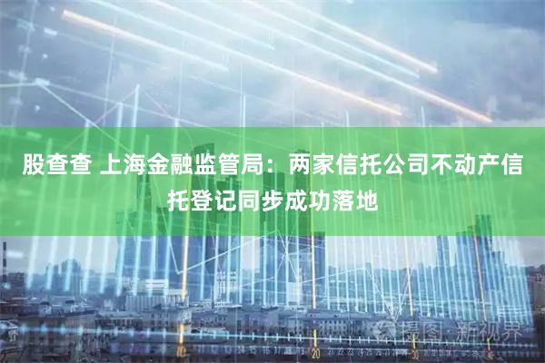 股查查 上海金融监管局：两家信托公司不动产信托登记同步成功落地