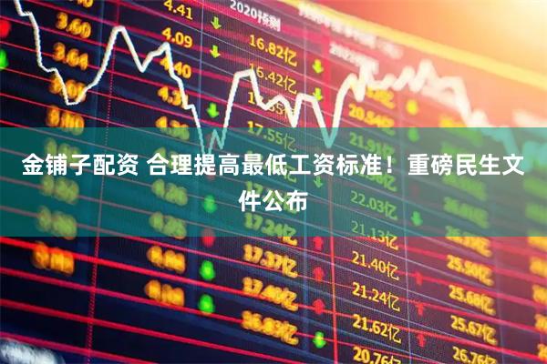 金铺子配资 合理提高最低工资标准！重磅民生文件公布