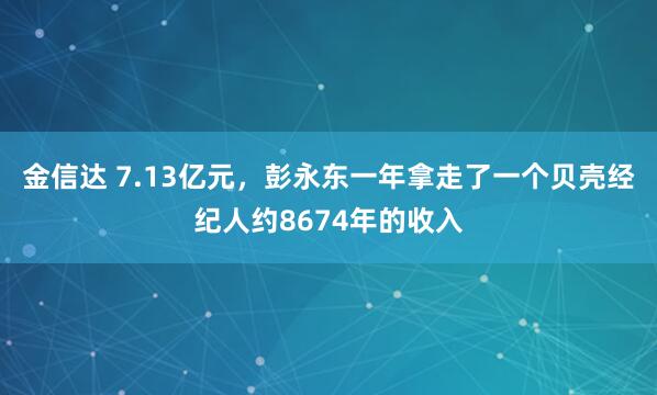金信达 7.13亿元，彭永东一年拿走了一个贝壳经纪人约8674年的收入