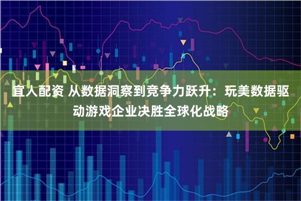 宜人配资 从数据洞察到竞争力跃升：玩美数据驱动游戏企业决胜全球化战略