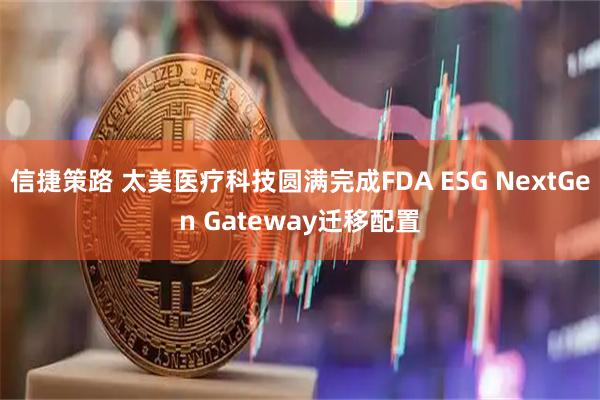 信捷策路 太美医疗科技圆满完成FDA ESG NextGen Gateway迁移配置
