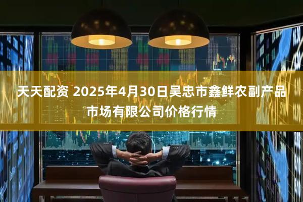 天天配资 2025年4月30日吴忠市鑫鲜农副产品市场有限公司价格行情