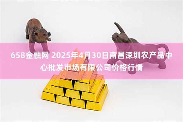 658金融网 2025年4月30日南昌深圳农产品中心批发市场有限公司价格行情