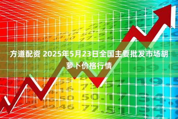 方道配资 2025年5月23日全国主要批发市场胡萝卜价格行情