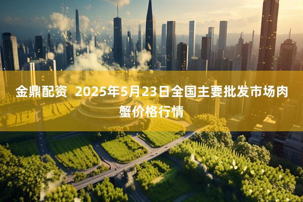 金鼎配资  2025年5月23日全国主要批发市场肉蟹价格行情
