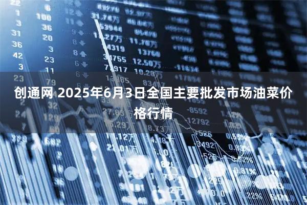 创通网 2025年6月3日全国主要批发市场油菜价格行情
