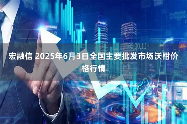 宏融信 2025年6月3日全国主要批发市场沃柑价格行情