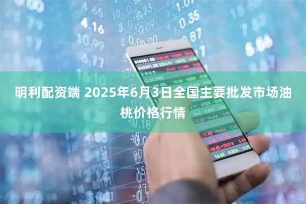 明利配资端 2025年6月3日全国主要批发市场油桃价格行情