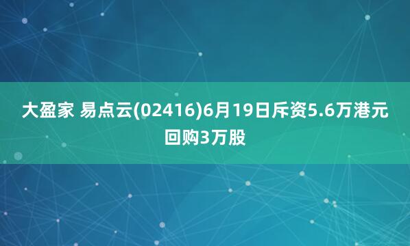 大盈家 易点云(02416)6月19日斥资5.6万港元回购3万股