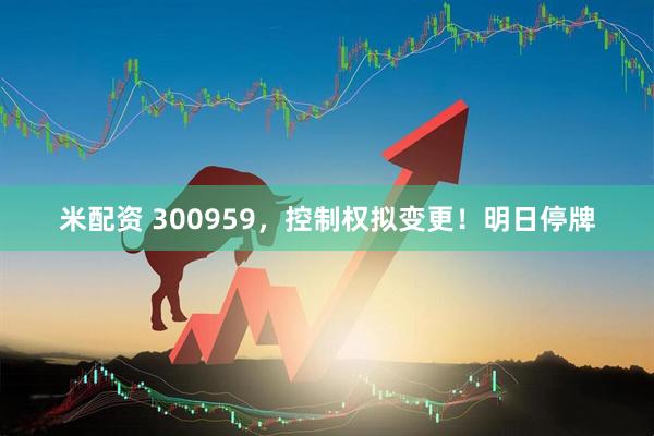 米配资 300959，控制权拟变更！明日停牌
