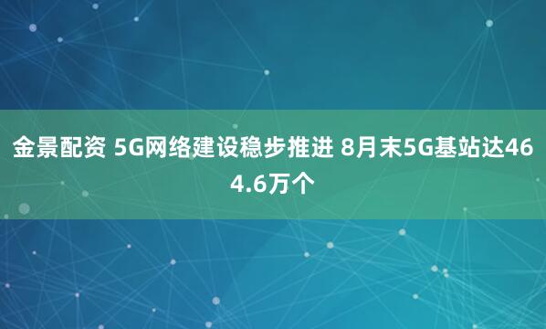 金景配资 5G网络建设稳步推进 8月末5G基站达464.6万个