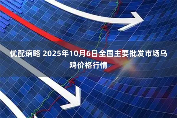 优配痢略 2025年10月6日全国主要批发市场乌鸡价格行情