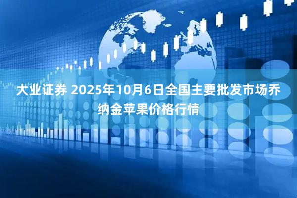 大业证券 2025年10月6日全国主要批发市场乔纳金苹果价格行情