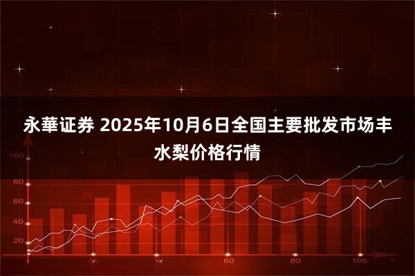永華证券 2025年10月6日全国主要批发市场丰水梨价格行情