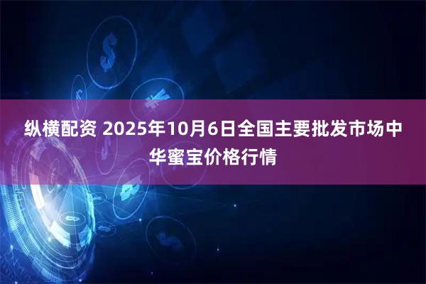 纵横配资 2025年10月6日全国主要批发市场中华蜜宝价格行情