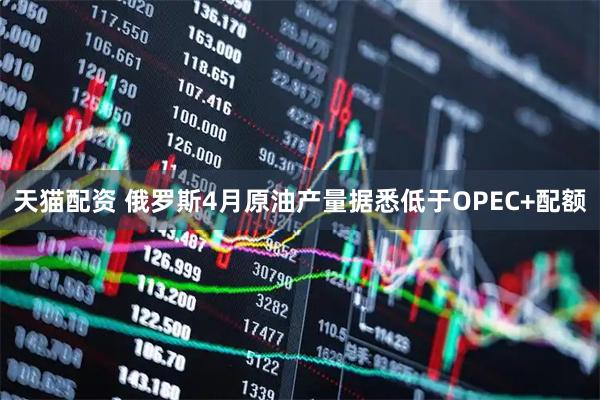 天猫配资 俄罗斯4月原油产量据悉低于OPEC+配额