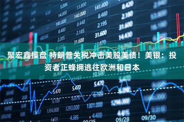 聚宏鑫操盘 特朗普关税冲击美股美债！美银：投资者正蜂拥逃往欧洲和日本