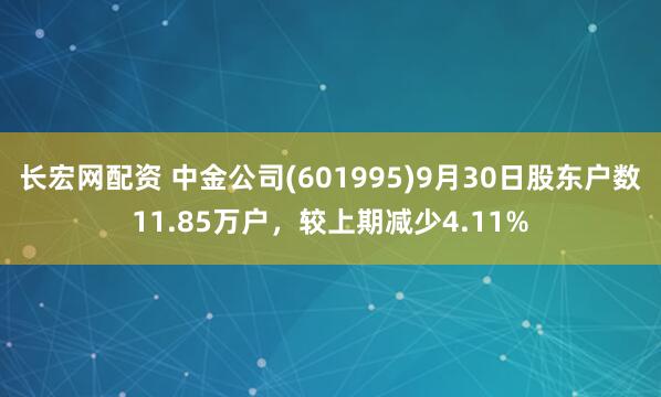 长宏网配资 中金公司(601995)9月30日股东户数11.85万户，较上期减少4.11%