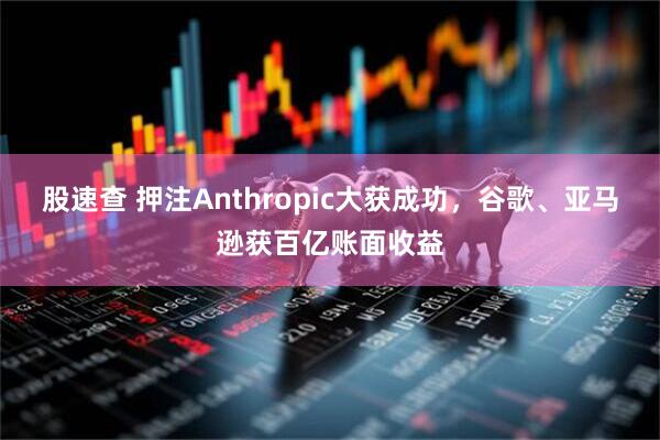股速查 押注Anthropic大获成功，谷歌、亚马逊获百亿账面收益