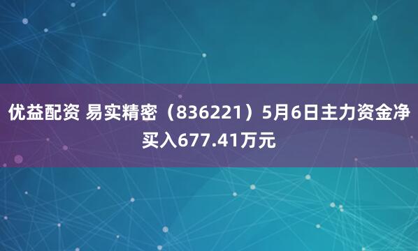 优益配资 易实精密（836221）5月6日主力资金净买入677.41万元