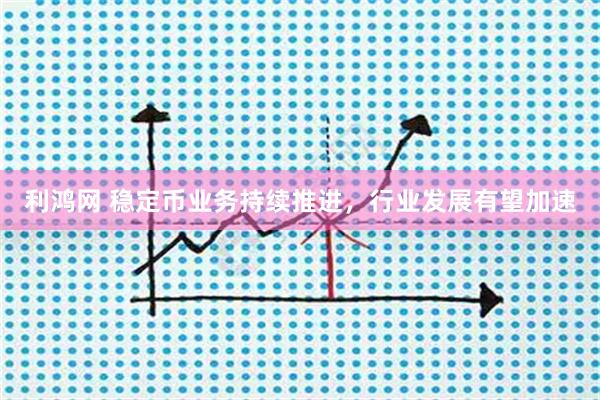 利鸿网 稳定币业务持续推进，行业发展有望加速