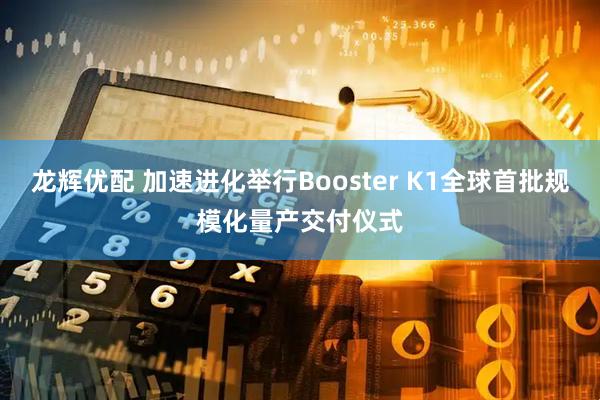 龙辉优配 加速进化举行Booster K1全球首批规模化量产交付仪式
