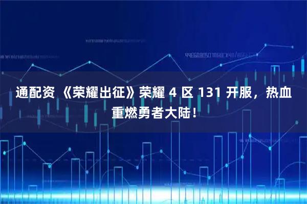 通配资 《荣耀出征》荣耀 4 区 131 开服，热血重燃勇者大陆！