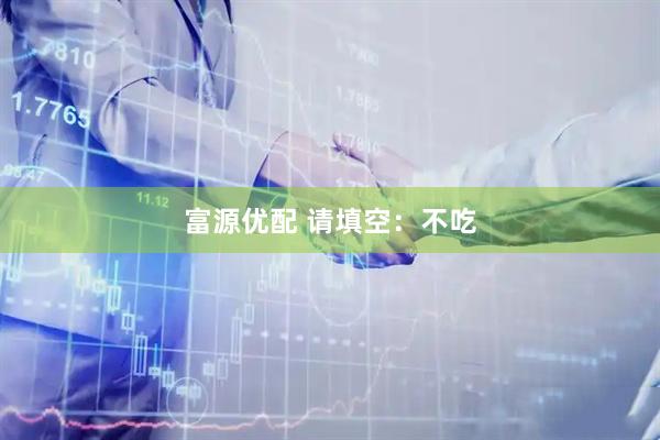富源优配 请填空：不吃