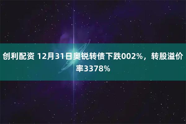 创利配资 12月31日奥锐转债下跌002%，转股溢价率3378%