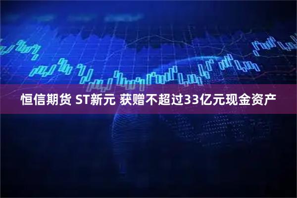 恒信期货 ST新元 获赠不超过33亿元现金资产