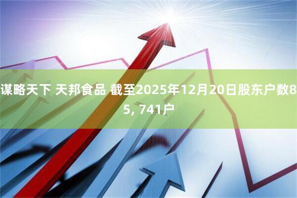 谋略天下 天邦食品 截至2025年12月20日股东户数85, 741户