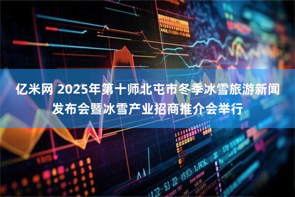 亿米网 2025年第十师北屯市冬季冰雪旅游新闻发布会暨冰雪产业招商推介会举行