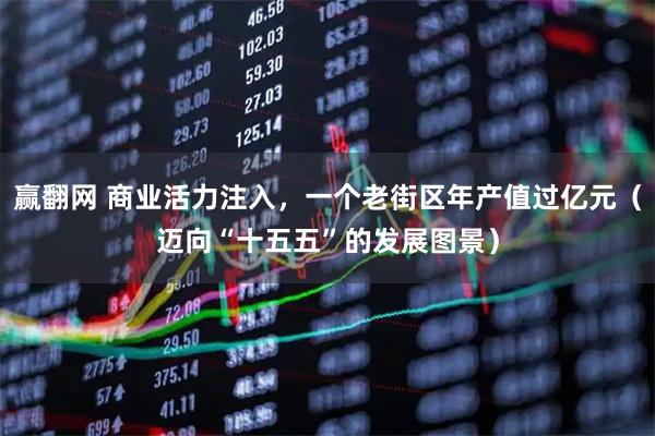 赢翻网 商业活力注入，一个老街区年产值过亿元（迈向“十五五”的发展图景）