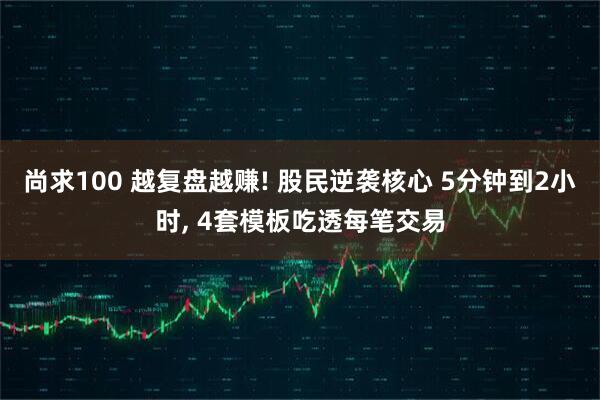 尚求100 越复盘越赚! 股民逆袭核心 5分钟到2小时, 4套模板吃透每笔交易