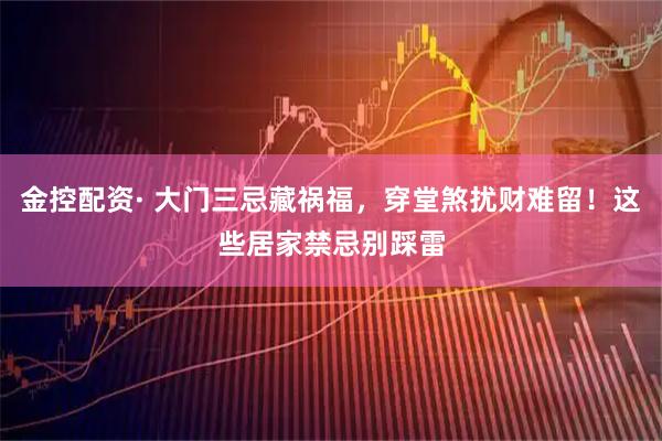 金控配资· 大门三忌藏祸福，穿堂煞扰财难留！这些居家禁忌别踩雷