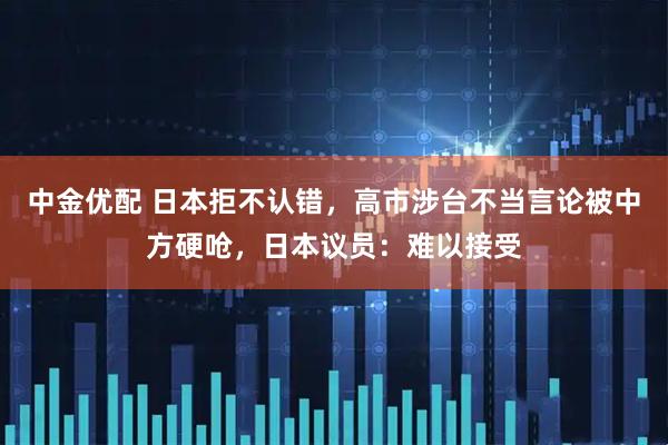 中金优配 日本拒不认错，高市涉台不当言论被中方硬呛，日本议员：难以接受