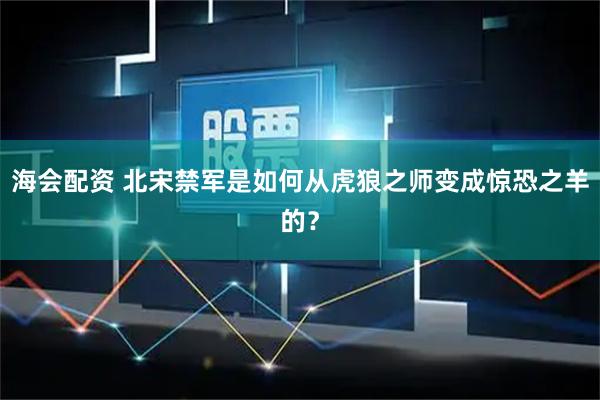 海会配资 北宋禁军是如何从虎狼之师变成惊恐之羊的？