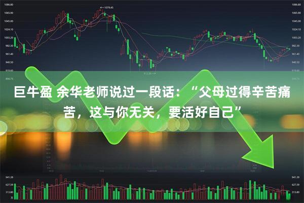 巨牛盈 余华老师说过一段话：“父母过得辛苦痛苦，这与你无关，要活好自己”