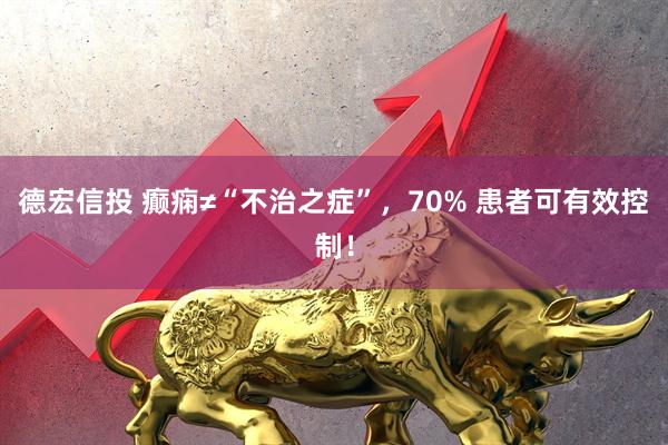德宏信投 癫痫≠“不治之症”，70% 患者可有效控制！