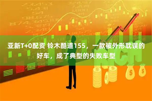 亚新T+0配资 铃木酷道155，一款被外形耽误的好车，成了典型的失败车型