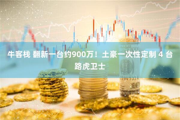 牛客栈 翻新一台约900万！土豪一次性定制 4 台路虎卫士